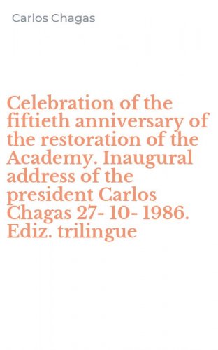 Celebration of the fiftieth anniversary of the restoration of the Academy. Inaugural address of the president Carlos Chagas 27-10-1986. Ediz. trilingue