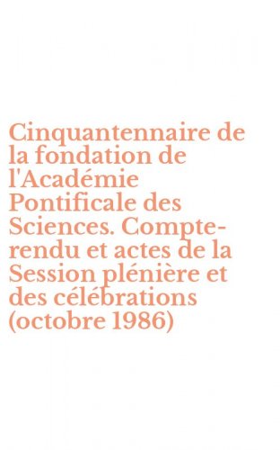 Cinquantennaire de la fondation de l'Acad&eacute;mie Pontificale des Sciences. Compte-rendu et actes de la Session pl&eacute;ni&egrave;re et des c&eacute;l&eacute;brations (octobre 1986)