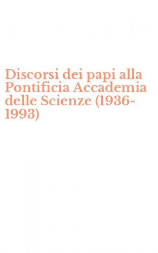 Discorsi dei papi alla Pontificia Accademia delle Scienze (1936-1993)