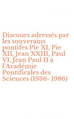 Discours adress&eacute;s par les souverains pontifes Pie XI, Pie XII, Jean XXIII, Paul VI, Jean Paul II &agrave; l'Acad&eacute;mie Pontificales des Sciences (1936-1986)