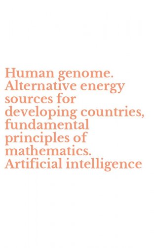 Human genome. Alternative energy sources for developing countries, fundamental principles of mathematics. Artificial intelligence