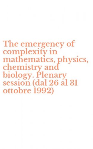 The emergency of complexity in mathematics, physics, chemistry and biology. Plenary session (dal 26 al 31 ottobre 1992)