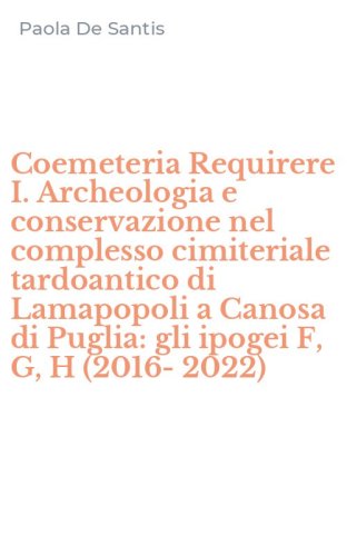 Coemeteria Requirere I. Archeologia e conservazione nel complesso cimiteriale tardoantico di Lamapopoli a Canosa di Puglia: gli ipogei F, G, H (2016-2022)