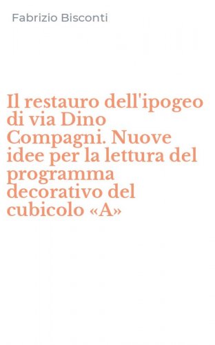 Il restauro dell'ipogeo di via Dino Compagni. Nuove idee per la lettura del programma decorativo del cubicolo &laquo;A&raquo;