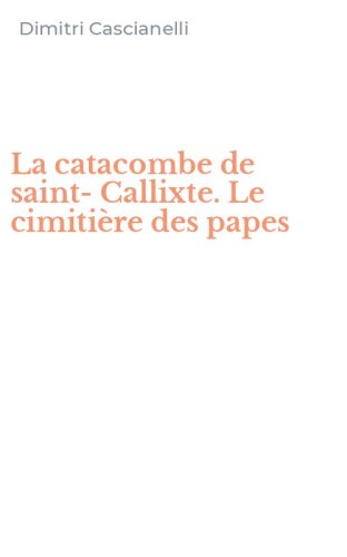 La catacombe de saint-Callixte. Le cimiti&egrave;re des papes