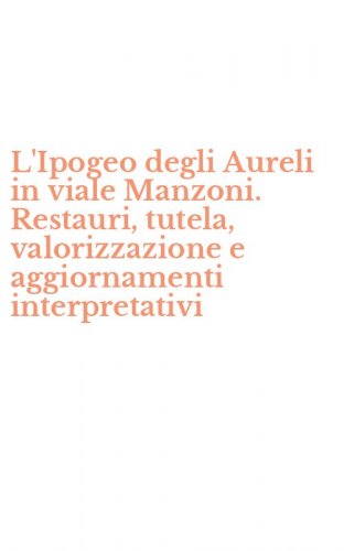 L'Ipogeo degli Aureli in viale Manzoni. Restauri, tutela, valorizzazione e aggiornamenti interpretativi