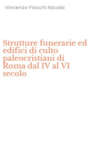 Strutture funerarie ed edifici di culto paleocristiani di Roma dal IV al VI secolo