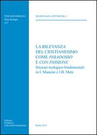 La rilevanza del cristianesimo come paradosso e con-passione. Itinerari teologico-fondamentali in I. Mancini e J. B. Metz - ITINERARI TEOLOGICO-FONDAMENTALI IN I. MANCINI E J.B. METZ