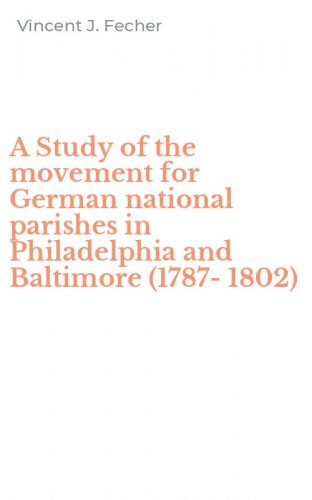 A Study of the movement for German national parishes in Philadelphia and Baltimore (1787-1802)