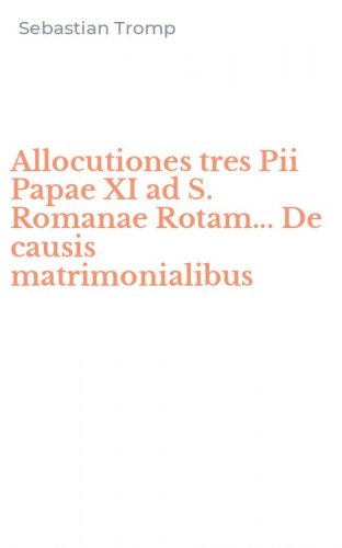Allocutiones tres Pii Papae XI ad S. Romanae Rotam... De causis matrimonialibus