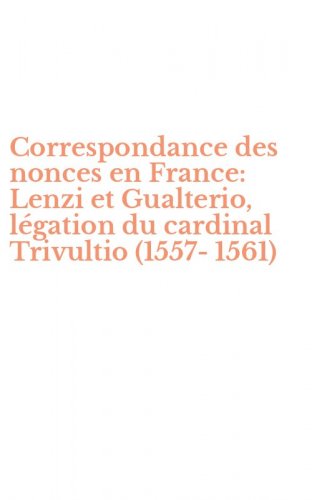 Correspondance des nonces en France: Lenzi et Gualterio, l&eacute;gation du cardinal Trivultio (1557-1561)