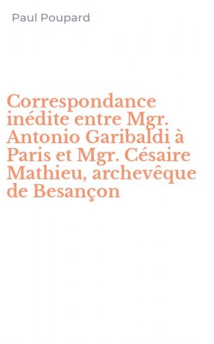 Correspondance in&eacute;dite entre Mgr. Antonio Garibaldi &agrave; Paris et Mgr. C&eacute;saire Mathieu, archev&ecirc;que de Besan&ccedil;on