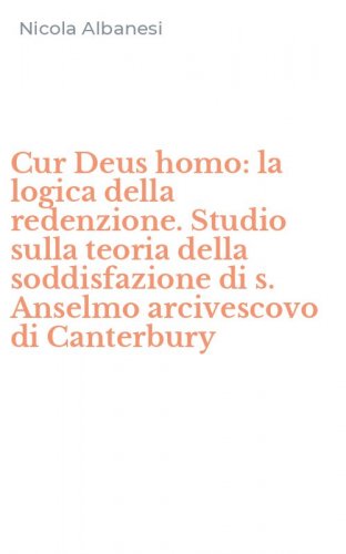 Cur Deus homo: la logica della redenzione. Studio sulla teoria della soddisfazione di s. Anselmo arcivescovo di Canterbury