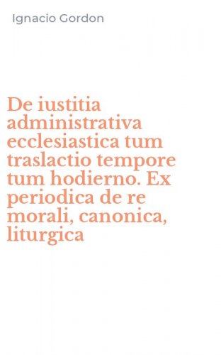 De iustitia administrativa ecclesiastica tum traslactio tempore tum hodierno. Ex periodica de re morali, canonica, liturgica