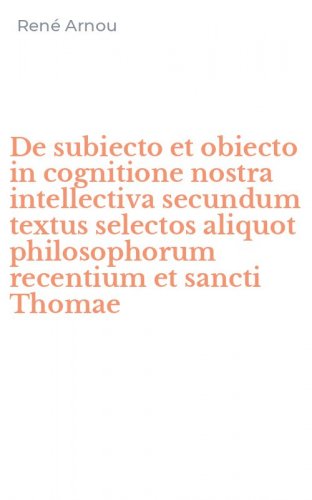 De subiecto et obiecto in cognitione nostra intellectiva secundum textus selectos aliquot philosophorum recentium et sancti Thomae