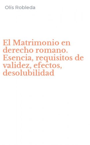 El Matrimonio en derecho romano. Esencia, requisitos de validez, efectos, desolubilidad