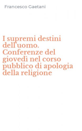 I supremi destini dell'uomo. Conferenze del gioved&igrave; nel corso pubblico di apologia della religione