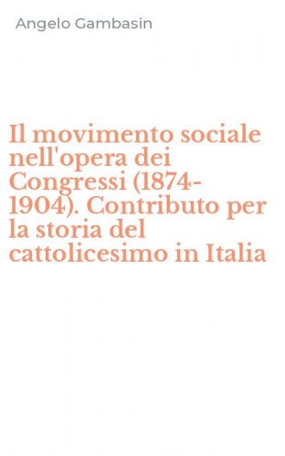Il movimento sociale nell'opera dei Congressi (1874-1904). Contributo per la storia del cattolicesimo in Italia