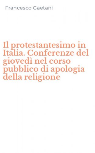 Il protestantesimo in Italia. Conferenze del gioved&igrave; nel corso pubblico di apologia della religione