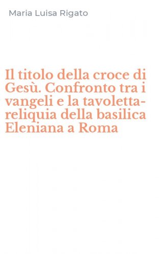 Il titolo della croce di Ges&ugrave;. Confronto tra i vangeli e la tavoletta-reliquia della basilica Eleniana a Roma