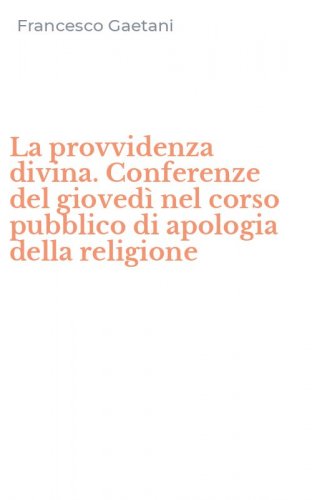 La provvidenza divina. Conferenze del gioved&igrave; nel corso pubblico di apologia della religione