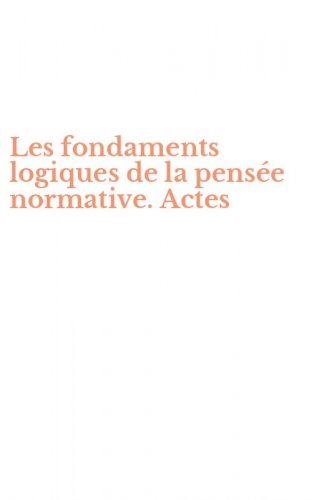 Les fondaments logiques de la pens&eacute;e normative. Actes