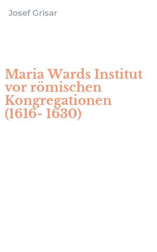 Maria Wards Institut vor r&ouml;mischen Kongregationen (1616-1630)