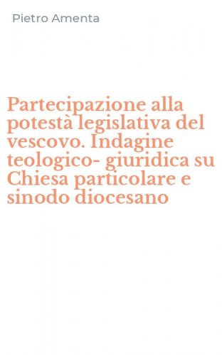 Partecipazione alla potest&agrave; legislativa del vescovo. Indagine teologico-giuridica su Chiesa particolare e sinodo diocesano