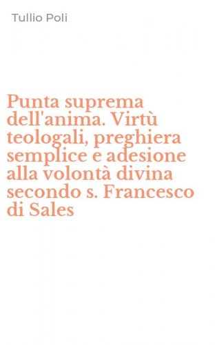 Punta suprema dell'anima. Virt&ugrave; teologali, preghiera semplice e adesione alla volont&agrave; divina secondo s. Francesco di Sales