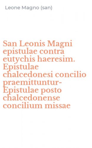 San Leonis Magni epistulae contra eutychis haeresim. Epistulae chalcedonesi concilio praemittuntur-Epistulae posto chalcedonense concilium missae
