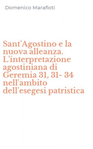 Sant'Agostino e la nuova alleanza. L'interpretazione agostiniana di Geremia 31, 31-34 nell'ambito dell'esegesi patristica