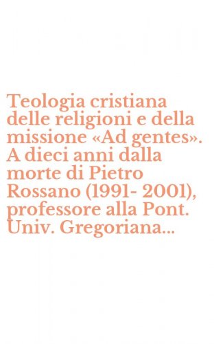 Teologia cristiana delle religioni e della missione &laquo;Ad gentes&raquo;. A dieci anni dalla morte di Pietro Rossano (1991-2001), professore alla Pont. Univ. Gregoriana...