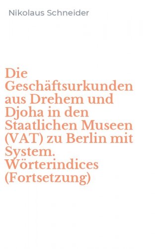 Die Gesch&auml;ftsurkunden aus Drehem und Djoha in den Staatlichen Museen (VAT) zu Berlin mit System. W&ouml;rterindices (Fortsetzung)