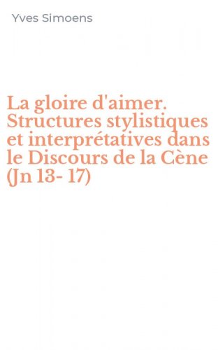 La gloire d'aimer. Structures stylistiques et interpr&eacute;tatives dans le Discours de la C&egrave;ne (Jn 13-17)