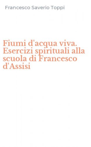 Fiumi d'acqua viva. Esercizi spirituali alla scuola di Francesco d'Assisi