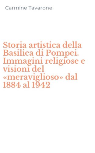 Storia artistica della Basilica di Pompei. Immagini religiose e visioni del «meraviglioso» dal 1884 al 1942