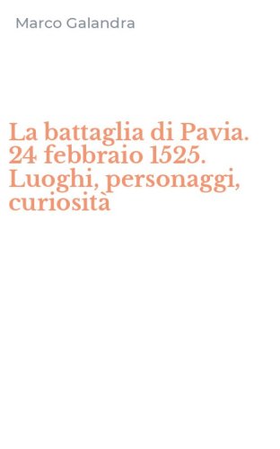La battaglia di Pavia. 24 febbraio 1525. Luoghi, personaggi, curiosit&agrave;