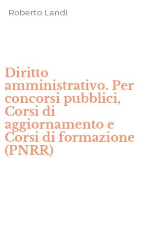 Diritto amministrativo. Per concorsi pubblici, Corsi di aggiornamento e Corsi di formazione (PNRR)