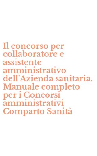 Il concorso per collaboratore e assistente amministrativo dell'Azienda sanitaria. Manuale completo per i Concorsi amministrativi Comparto Sanit&agrave;