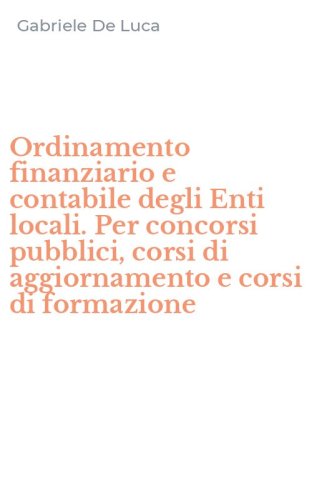Ordinamento finanziario e contabile degli Enti locali. Per concorsi pubblici, corsi di aggiornamento e corsi di formazione