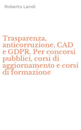 Trasparenza, anticorruzione, CAD e GDPR. Per concorsi pubblici, corsi di aggiornamento e corsi di formazione