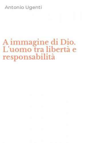 A immagine di Dio. L'uomo tra libert&agrave; e responsabilit&agrave;
