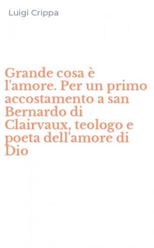 Grande cosa &egrave; l'amore. Per un primo accostamento a san Bernardo di Clairvaux, teologo e poeta dell'amore di Dio