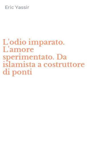 L'odio imparato. L'amore sperimentato. Da islamista a costruttore di ponti