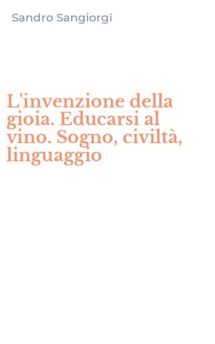 L'invenzione della gioia. Educarsi al vino. Sogno, civilt&agrave;, linguaggio