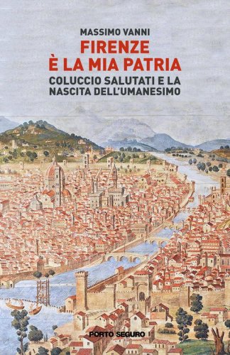 Firenze &egrave; la mia patria. Coluccio Salutati e la nascita dell'Umanesimo