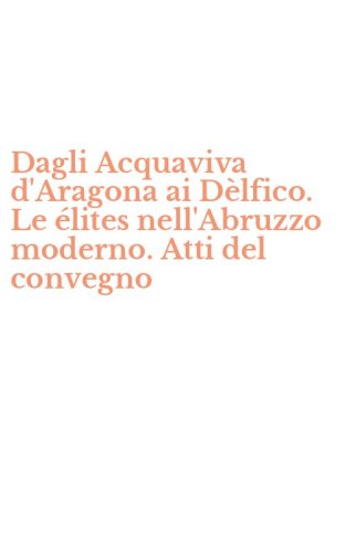 Dagli Acquaviva d'Aragona ai D&egrave;lfico. Le &eacute;lites nell'Abruzzo moderno. Atti del convegno