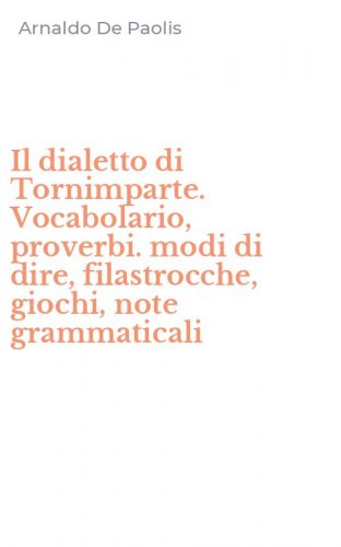 Il dialetto di Tornimparte. Vocabolario, proverbi. modi di dire, filastrocche, giochi, note grammaticali