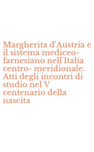 Margherita d'Austria e il sistema mediceo-farnesiano nell'Italia centro-meridionale. Atti degli incontri di studio nel V centenario della nascita