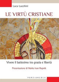 Le virt&ugrave; cristiane. Vivere il battesimo tra grazia e libert&agrave;